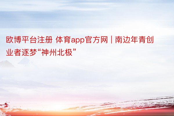 欧博平台注册 体育app官方网 | 南边年青创业者逐梦“神州北极”