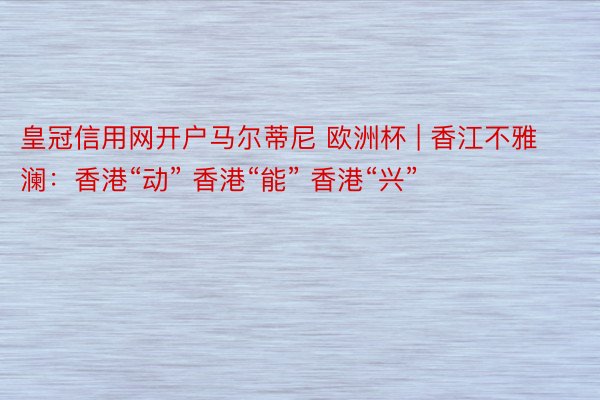 皇冠信用网开户马尔蒂尼 欧洲杯 | 香江不雅澜：香港“动” 香港“能” 香港“兴”