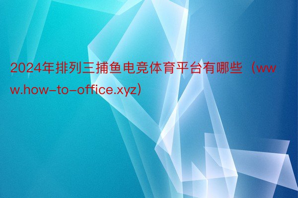 2024年排列三捕鱼电竞体育平台有哪些（www.how-to-office.xyz）