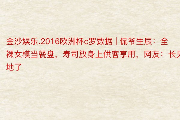 金沙娱乐.2016欧洲杯c罗数据 | 侃爷生辰：全裸女模当餐盘，寿司放身上供客享用，网友：长见地了