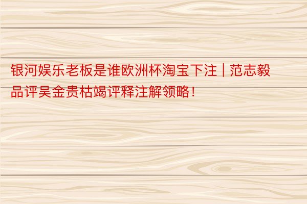 银河娱乐老板是谁欧洲杯淘宝下注 | 范志毅品评吴金贵枯竭评释注解领略！