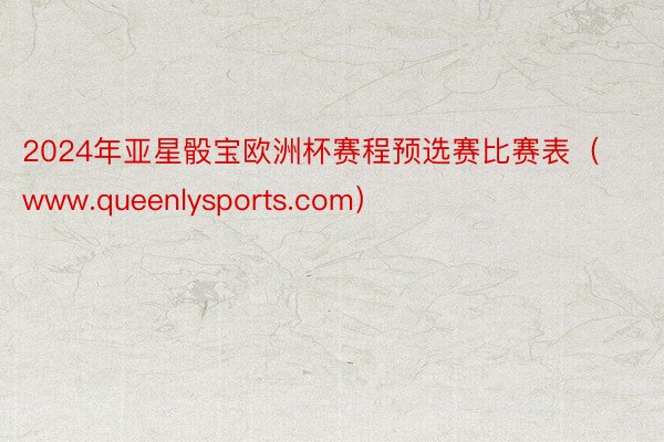 2024年亚星骰宝欧洲杯赛程预选赛比赛表（www.queenlysports.com）