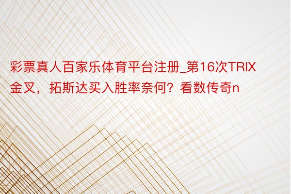 彩票真人百家乐体育平台注册_第16次TRIX金叉，拓斯达买入胜率奈何？看数传奇n