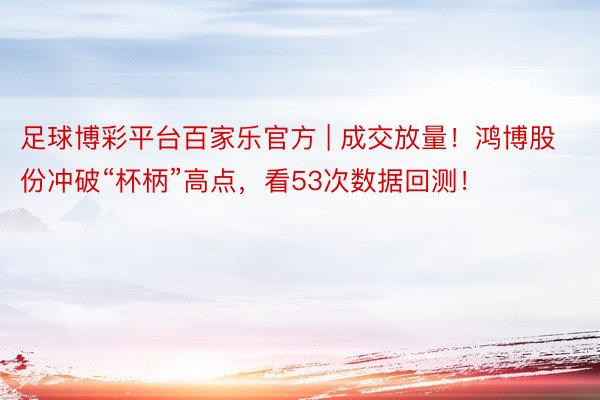 足球博彩平台百家乐官方 | 成交放量！鸿博股份冲破“杯柄”高点，看53次数据回测！