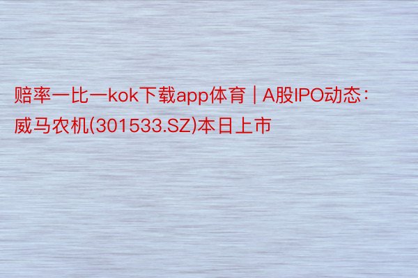 赔率一比一kok下载app体育 | A股IPO动态：威马农机(301533.SZ)本日上市
