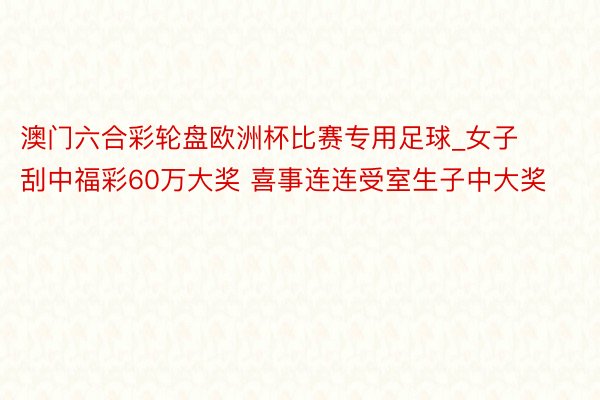 澳门六合彩轮盘欧洲杯比赛专用足球_女子刮中福彩60万大奖 喜事连连受室生子中大奖