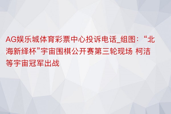 AG娱乐城体育彩票中心投诉电话_组图：“北海新绎杯”宇宙围棋公开赛第三轮现场 柯洁等宇宙冠军出战