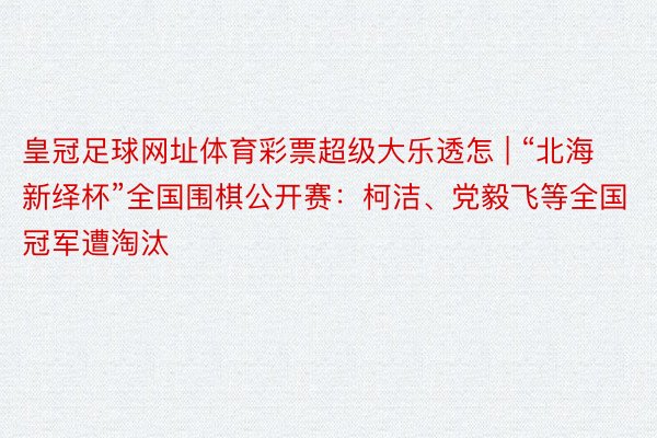 皇冠足球网址体育彩票超级大乐透怎 | “北海新绎杯”全国围棋公开赛：柯洁、党毅飞等全国冠军遭淘汰