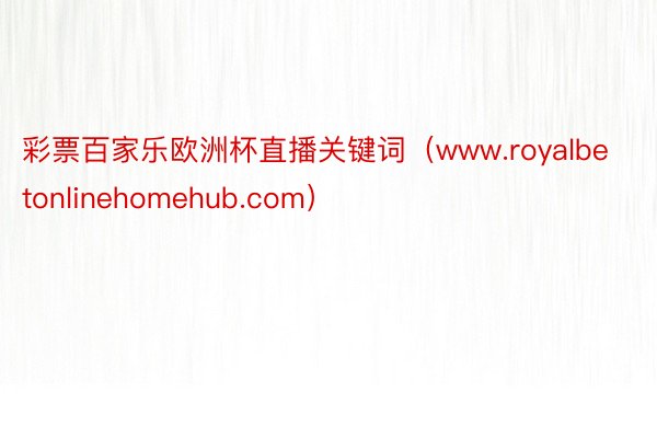 彩票百家乐欧洲杯直播关键词（www.royalbetonlinehomehub.com）