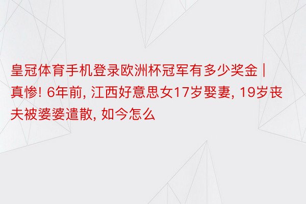 皇冠体育手机登录欧洲杯冠军有多少奖金 | 真惨! 6年前, 江西好意思女17岁娶妻, 19岁丧夫被婆婆遣散, 如今怎么