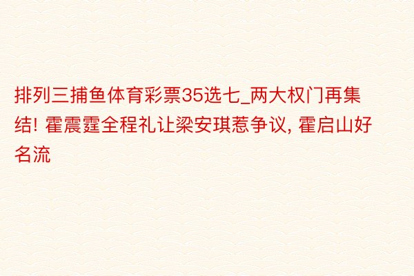 排列三捕鱼体育彩票35选七_两大权门再集结! 霍震霆全程礼让梁安琪惹争议, 霍启山好名流