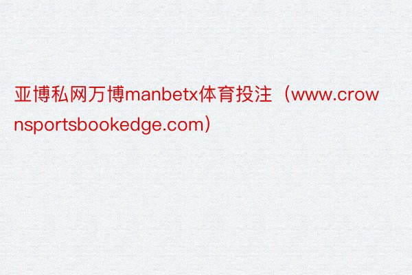亚博私网万博manbetx体育投注（www.crownsportsbookedge.com）