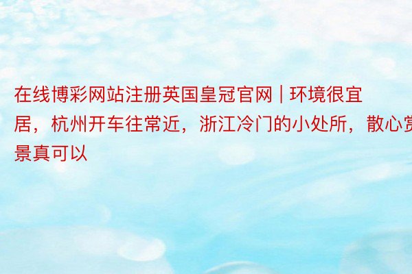 在线博彩网站注册英国皇冠官网 | 环境很宜居，杭州开车往常近，浙江冷门的小处所，散心赏景真可以