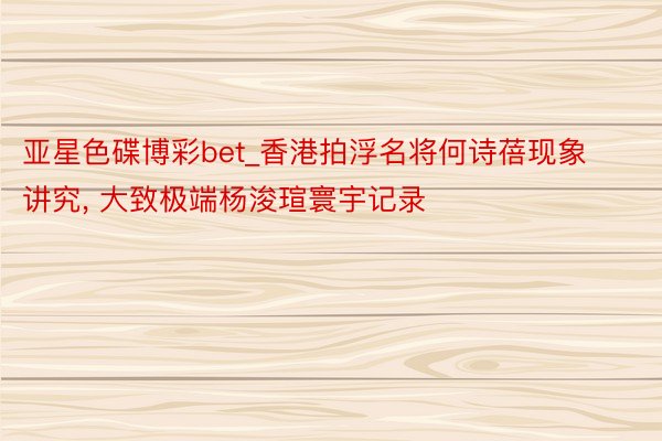 亚星色碟博彩bet_香港拍浮名将何诗蓓现象讲究, 大致极端杨浚瑄寰宇记录