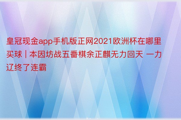 皇冠现金app手机版正网2021欧洲杯在哪里买球 | 本因坊战五番棋余正麒无力回天 一力辽终了连霸