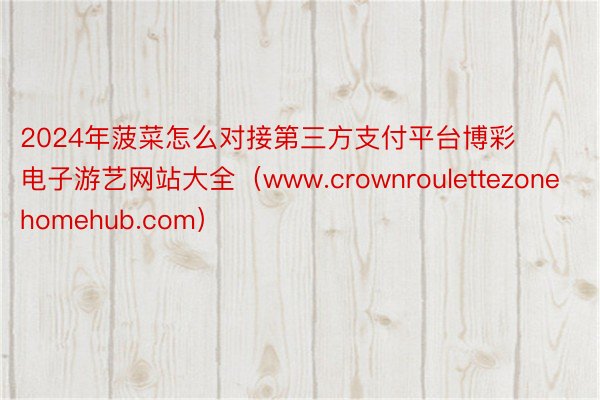 2024年菠菜怎么对接第三方支付平台博彩电子游艺网站大全(www.crownroulettezonehomehub.com)
