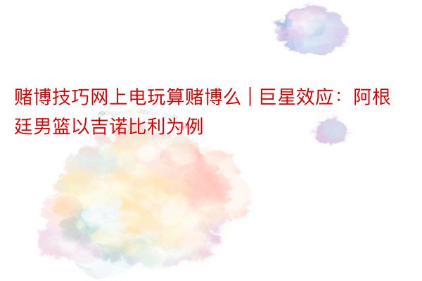 赌博技巧网上电玩算赌博么 | 巨星效应：阿根廷男篮以吉诺比利为例
