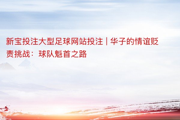 新宝投注大型足球网站投注 | 华子的情谊贬责挑战：球队魁首之路