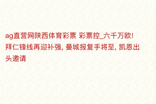 ag直营网陕西体育彩票 彩票控_六千万欧! 拜仁锋线再迎补强, 曼城报复手将至, 凯恩出头邀请