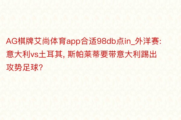 AG棋牌艾尚体育app合适98db点in_外洋赛: 意大利vs土耳其, 斯帕莱蒂要带意大利踢出攻势足球?