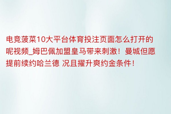 电竞菠菜10大平台体育投注页面怎么打开的呢视频_姆巴佩加盟皇马带来刺激！曼城但愿提前续约哈兰德 况且擢升爽约金条件！