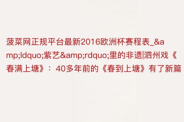菠菜网正规平台最新2016欧洲杯赛程表_&ldquo;紫艺&rdquo;里的非遗|泗州戏《春满上塘》：40多年前的《春到上塘》有了新篇