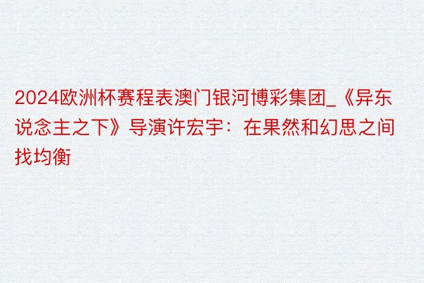 2024欧洲杯赛程表澳门银河博彩集团_《异东说念主之下》导演许宏宇：在果然和幻思之间找均衡