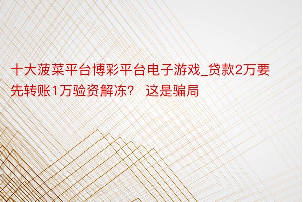 十大菠菜平台博彩平台电子游戏_贷款2万要先转账1万验资解冻？ 这是骗局