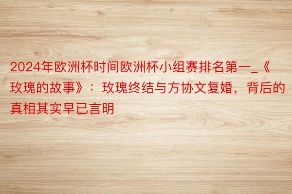 2024年欧洲杯时间欧洲杯小组赛排名第一_《玫瑰的故事》：玫瑰终结与方协文复婚，背后的真相其实早已言明