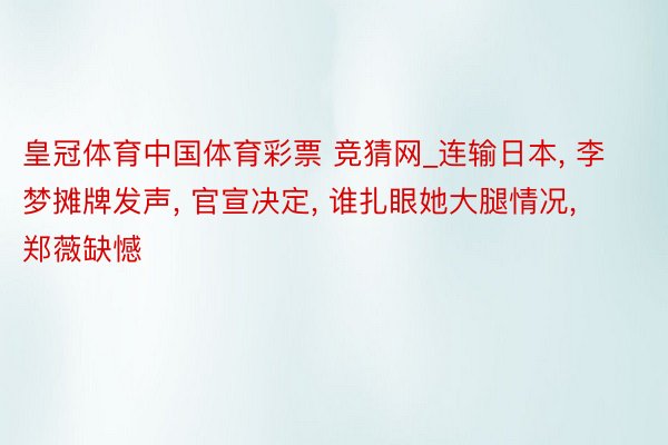 皇冠体育中国体育彩票 竞猜网_连输日本, 李梦摊牌发声, 官宣决定, 谁扎眼她大腿情况, 郑薇缺憾