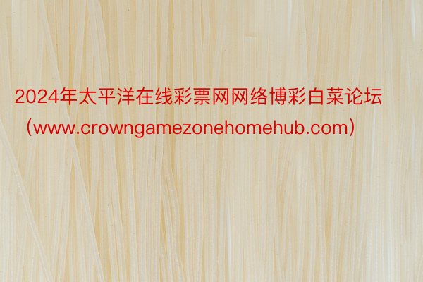 2024年太平洋在线彩票网网络博彩白菜论坛(www.crowngamezonehomehub.com)