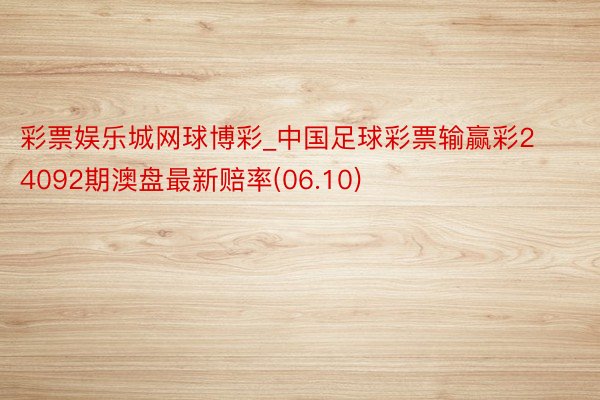 彩票娱乐城网球博彩_中国足球彩票输赢彩24092期澳盘最新赔率(06.10)