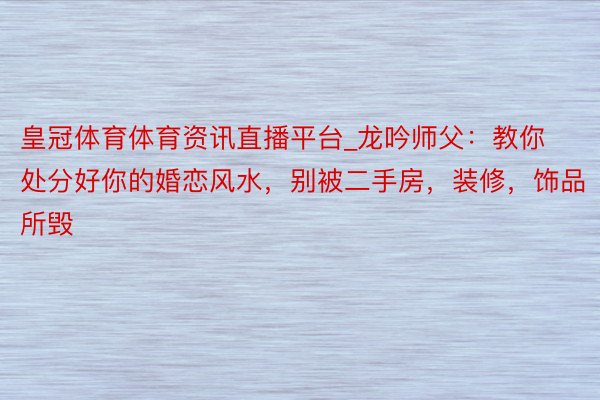皇冠体育体育资讯直播平台_龙吟师父：教你处分好你的婚恋风水，别被二手房，装修，饰品所毁