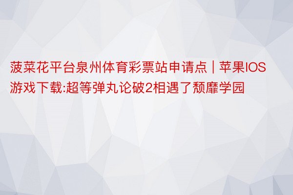 菠菜花平台泉州体育彩票站申请点 | 苹果IOS游戏下载:超等弹丸论破2相遇了颓靡学园