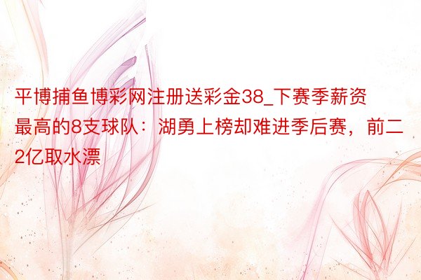 平博捕鱼博彩网注册送彩金38_下赛季薪资最高的8支球队：湖勇上榜却难进季后赛，前二2亿取水漂