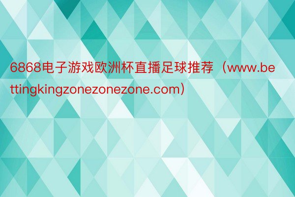 6868电子游戏欧洲杯直播足球推荐（www.bettingkingzonezonezone.com）