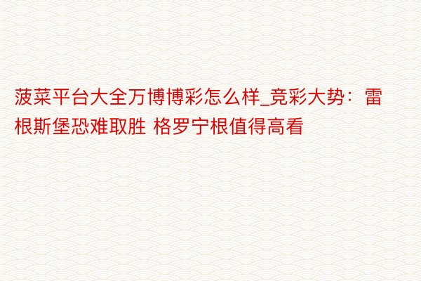菠菜平台大全万博博彩怎么样_竞彩大势：雷根斯堡恐难取胜 格罗宁根值得高看