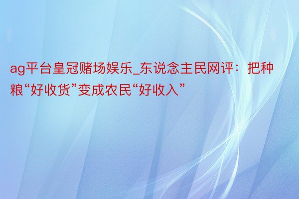 ag平台皇冠赌场娱乐_东说念主民网评：把种粮“好收货”变成农民“好收入”