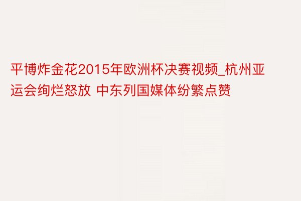 平博炸金花2015年欧洲杯决赛视频_杭州亚运会绚烂怒放 中东列国媒体纷繁点赞
