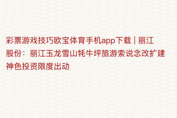 彩票游戏技巧欧宝体育手机app下载 | 丽江股份：丽江玉龙雪山牦牛坪旅游索说念改扩建神色投资限度出动