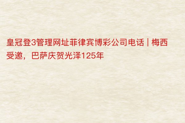 皇冠登3管理网址菲律宾博彩公司电话 | 梅西受邀，巴萨庆贺光泽125年