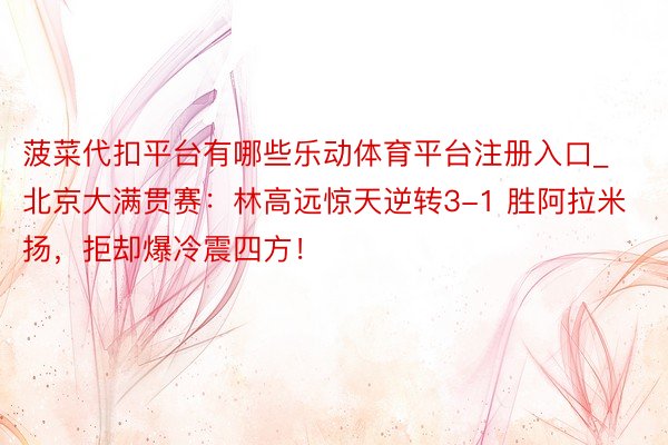 菠菜代扣平台有哪些乐动体育平台注册入口_北京大满贯赛：林高远惊天逆转3-1 胜阿拉米扬，拒却爆冷震四方！