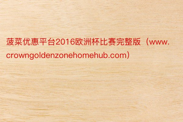 菠菜优惠平台2016欧洲杯比赛完整版(www.crowngoldenzonehomehub.com)