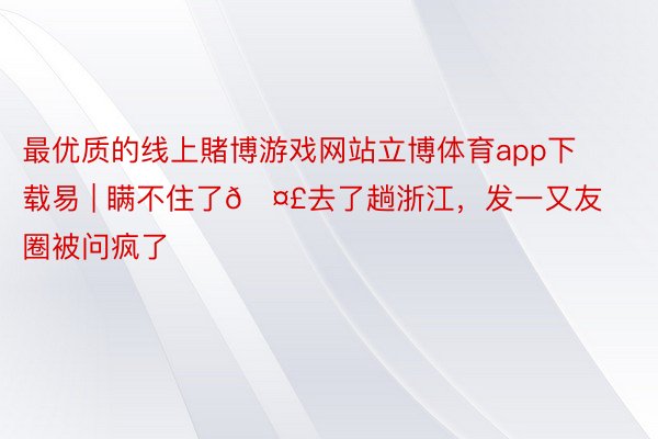最优质的线上賭博游戏网站立博体育app下载易 | 瞒不住了🤣去了趟浙江,发一又友圈被问疯了‼