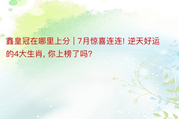 鑫皇冠在哪里上分 | 7月惊喜连连! 逆天好运的4大生肖, 你上榜了吗?