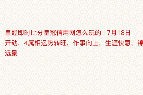 皇冠即时比分皇冠信用网怎么玩的 | 7月18日开动，4属相运势转旺，作事向上，生涯快意，锦绣远景