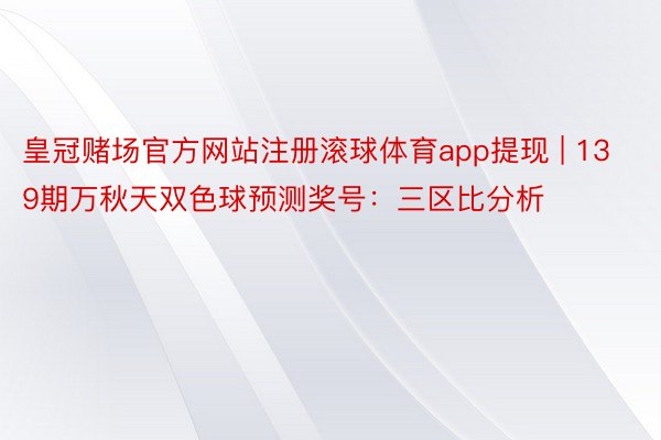 皇冠赌场官方网站注册滚球体育app提现 | 139期万秋天双色球预测奖号：三区比分析