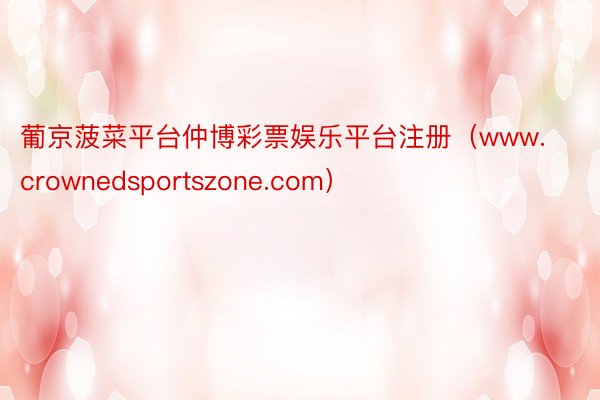葡京菠菜平台仲博彩票娱乐平台注册（www.crownedsportszone.com）