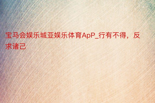 宝马会娱乐城亚娱乐体育ApP_行有不得，反求诸己