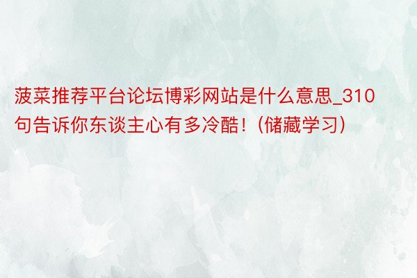 菠菜推荐平台论坛博彩网站是什么意思_310句告诉你东谈主心有多冷酷!(储藏学习)